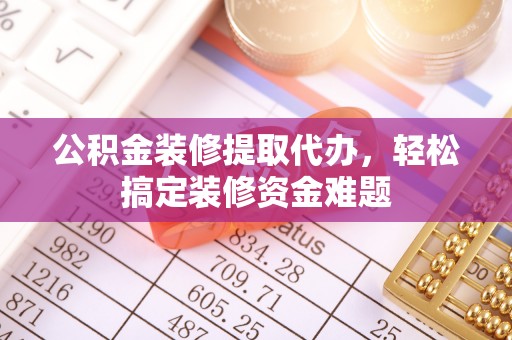涞水公积金装修提取代办，轻松搞定装修资金难题