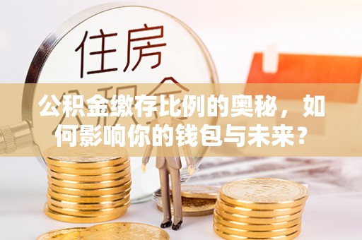 涞水公积金缴存比例的奥秘，如何影响你的钱包与未来？