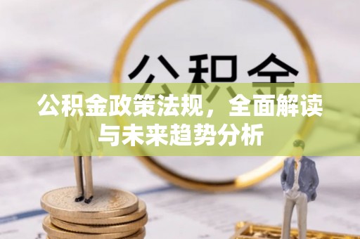 涞水公积金政策法规，全面解读与未来趋势分析
