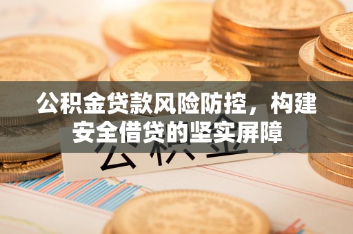 涞水公积金贷款风险防控，构建安全借贷的坚实屏障