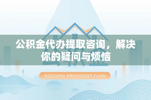 涞水公积金代办提取咨询，解决你的疑问与烦恼
