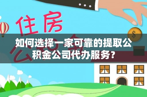涞水如何选择一家可靠的提取公积金公司代办服务？