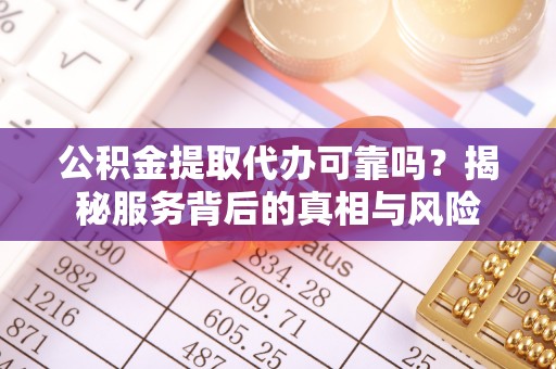 涞水公积金提取代办可靠吗？揭秘服务背后的真相与风险