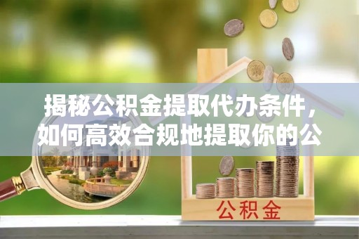 涞水揭秘公积金提取代办条件，如何高效合规地提取你的公积金