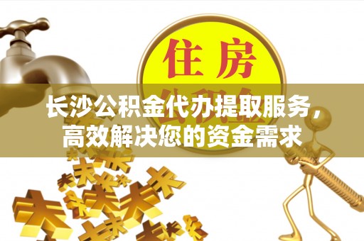 涞水长沙公积金代办提取服务，高效解决您的资金需求