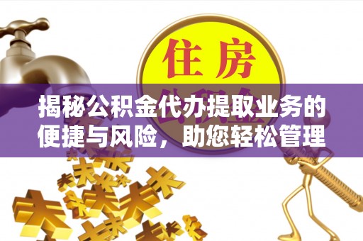 涞水揭秘公积金代办提取业务的便捷与风险，助您轻松管理财务
