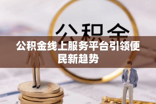 涞水公积金线上服务平台引领便民新趋势