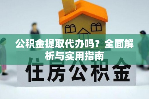 涞水公积金提取代办吗？全面解析与实用指南