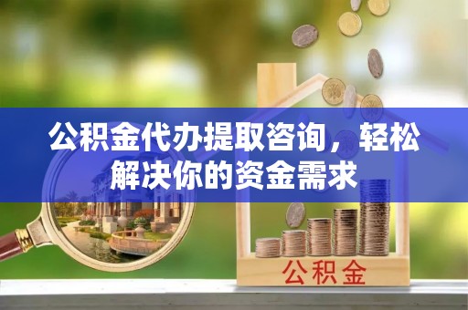 涞水公积金代办提取咨询，轻松解决你的资金需求