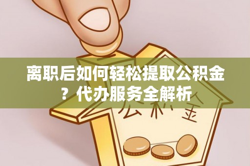 涞水离职后如何轻松提取公积金？代办服务全解析