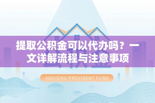 涞水提取公积金可以代办吗？一文详解流程与注意事项