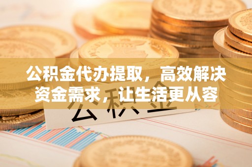 涞水公积金代办提取，高效解决资金需求，让生活更从容