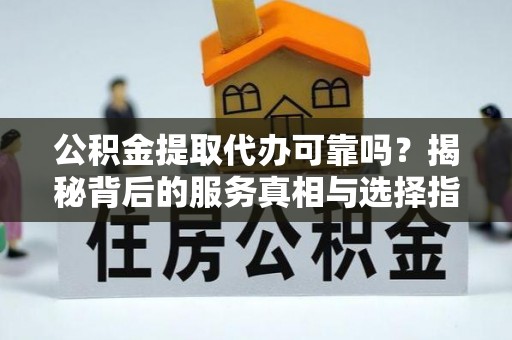 涞水公积金提取代办可靠吗？揭秘背后的服务真相与选择指南