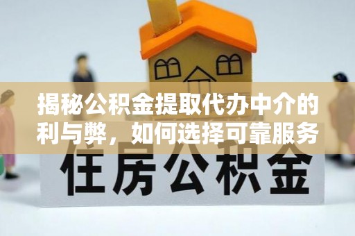 涞水揭秘公积金提取代办中介的利与弊，如何选择可靠服务？
