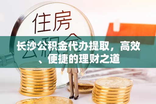 涞水长沙公积金代办提取，高效、便捷的理财之道