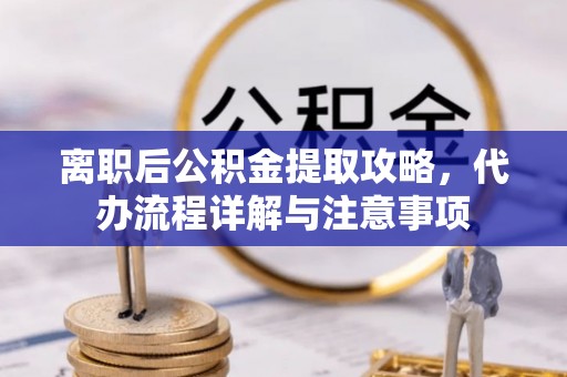 涞水离职后公积金提取攻略，代办流程详解与注意事项