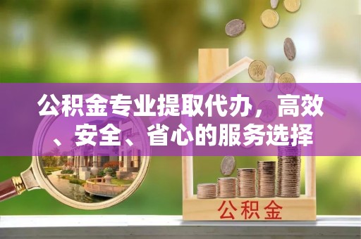 涞水公积金专业提取代办，高效、安全、省心的服务选择