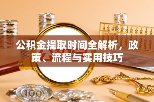 涞水公积金提取时间全解析，政策、流程与实用技巧
