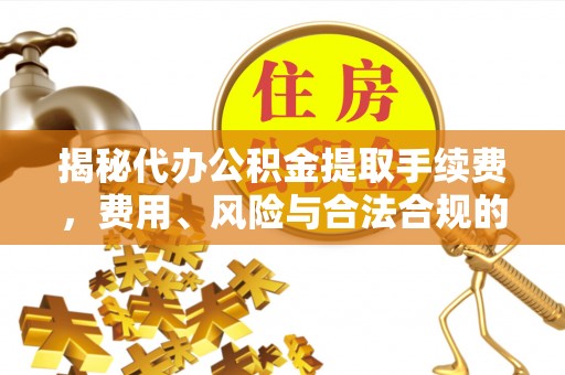 涞水揭秘代办公积金提取手续费，费用、风险与合法合规的全解析
