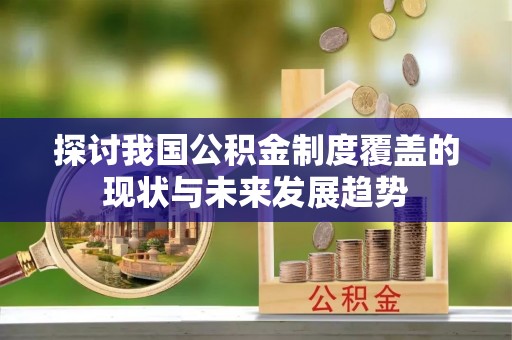 涞水探讨我国公积金制度覆盖的现状与未来发展趋势