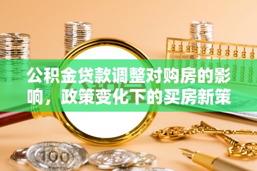 涞水公积金贷款调整对购房的影响，政策变化下的买房新策略