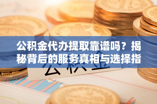 涞水公积金代办提取靠谱吗？揭秘背后的服务真相与选择指南