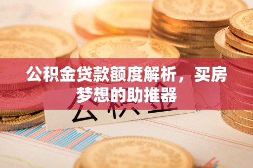 涞水公积金贷款额度解析，买房梦想的助推器