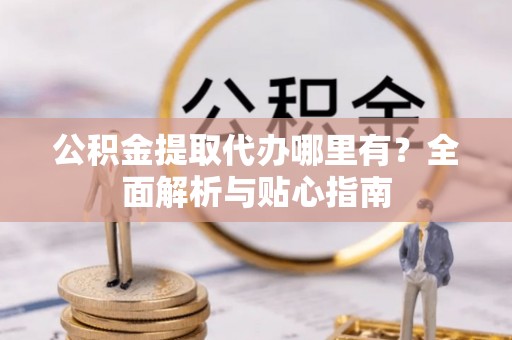 涞水公积金提取代办哪里有？全面解析与贴心指南