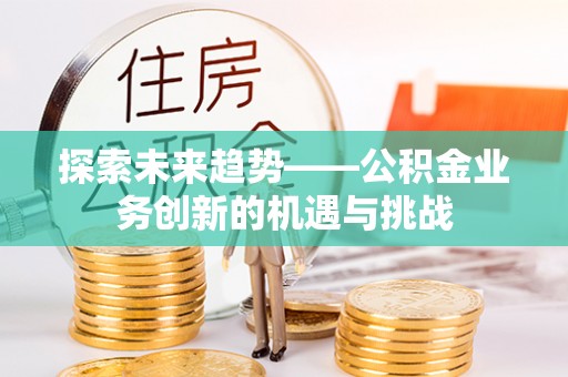涞水探索未来趋势——公积金业务创新的机遇与挑战