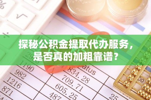 涞水探秘公积金提取代办服务，是否真的加粗靠谱？
