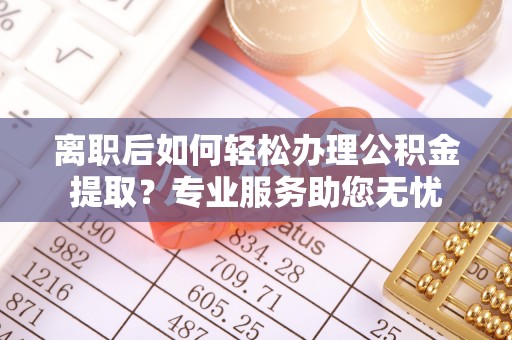 涞水离职后如何轻松办理公积金提取？专业服务助您无忧