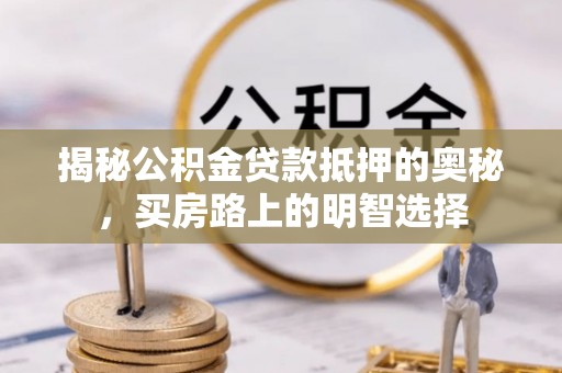 涞水揭秘公积金贷款抵押的奥秘，买房路上的明智选择