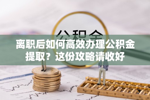 涞水离职后如何高效办理公积金提取？这份攻略请收好