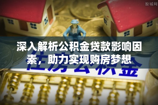 涞水深入解析公积金贷款影响因素，助力实现购房梦想