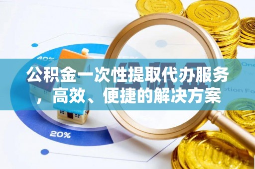 涞水公积金一次性提取代办服务，高效、便捷的解决方案