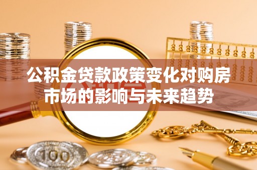 涞水公积金贷款政策变化对购房市场的影响与未来趋势