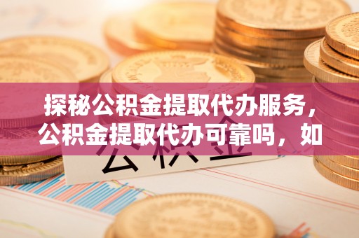 涞水探秘公积金提取代办服务，公积金提取代办可靠吗，如何选择值得信赖的机构？