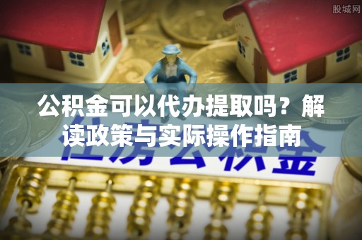 涞水公积金可以代办提取吗？解读政策与实际操作指南