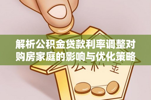 涞水解析公积金贷款利率调整对购房家庭的影响与优化策略