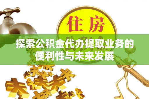 涞水探索公积金代办提取业务的便利性与未来发展