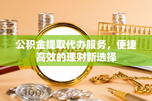 涞水公积金提取代办服务，便捷高效的理财新选择