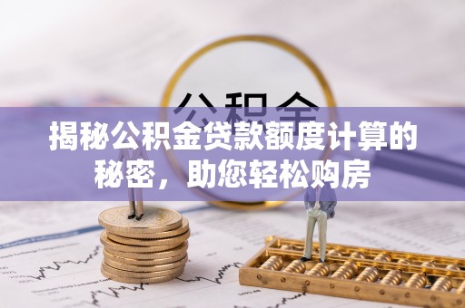 涞水揭秘公积金贷款额度计算的秘密，助您轻松购房