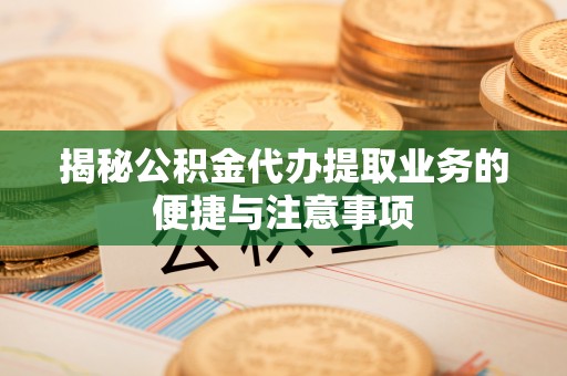 涞水揭秘公积金代办提取业务的便捷与注意事项