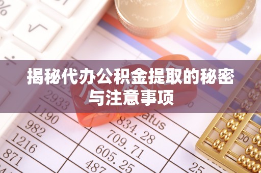 涞水揭秘代办公积金提取的秘密与注意事项