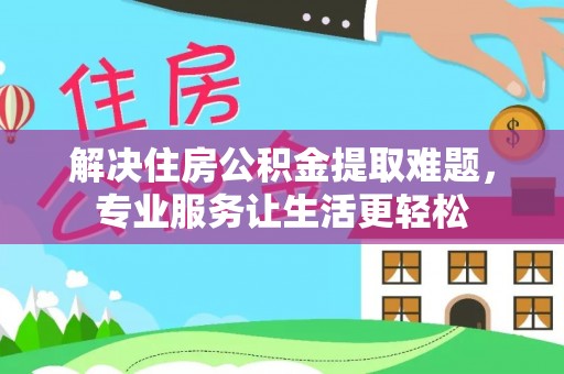 涞水解决住房公积金提取难题，专业服务让生活更轻松