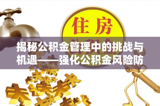 涞水揭秘公积金管理中的挑战与机遇——强化公积金风险防控的多维策略