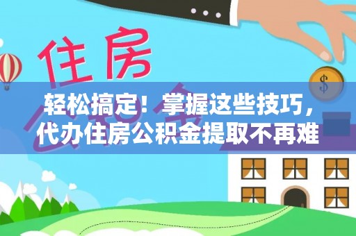 涞水轻松搞定！掌握这些技巧，代办住房公积金提取不再难