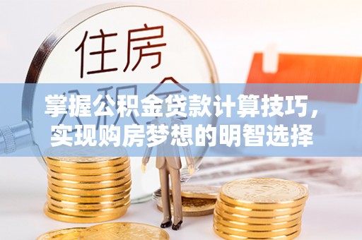 涞水掌握公积金贷款计算技巧，实现购房梦想的明智选择