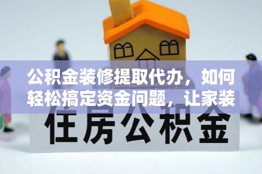 涞水公积金装修提取代办，如何轻松搞定资金问题，让家装无忧