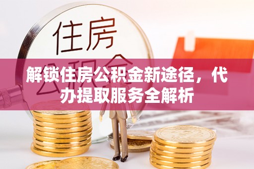 涞水解锁住房公积金新途径，代办提取服务全解析